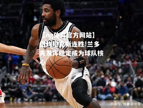 纽约尼克斯连胜!兰多夫发挥稳定成为球队核心