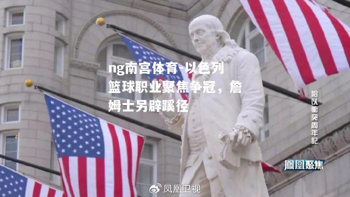 ng南宫体育-以色列篮球职业聚焦争冠，詹姆士另辟蹊径