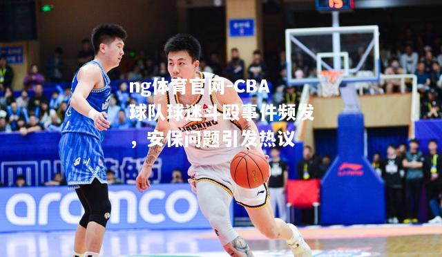 CBA球队球迷斗殴事件频发，安保问题引发热议