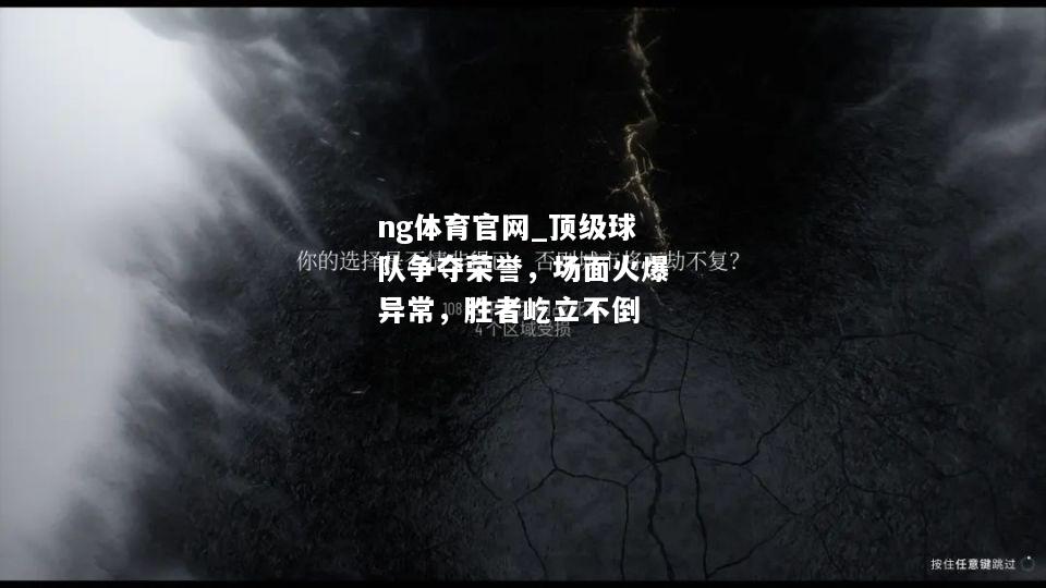 ng体育官网_顶级球队争夺荣誉，场面火爆异常，胜者屹立不倒