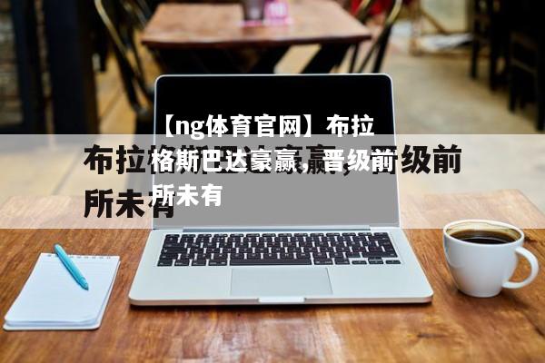 【ng体育官网】布拉格斯巴达豪赢，晋级前所未有