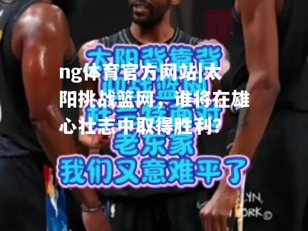 ng体育官方网站|太阳挑战篮网，谁将在雄心壮志中取得胜利？