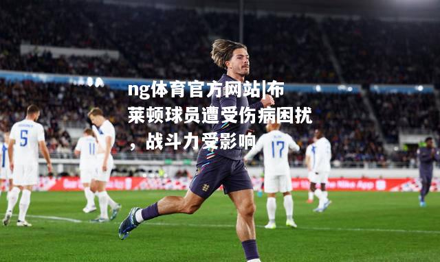 ng体育官方网站|布莱顿球员遭受伤病困扰，战斗力受影响