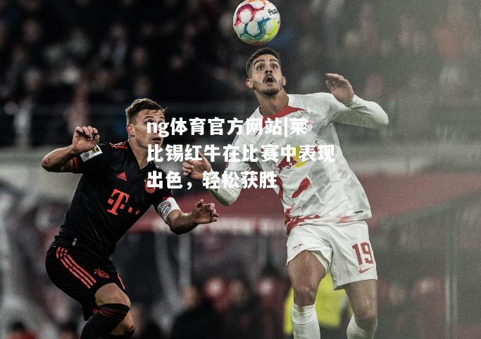 ng体育官方网站|莱比锡红牛在比赛中表现出色，轻松获胜