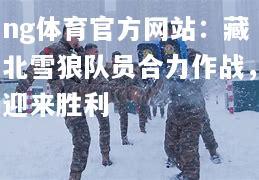 ng体育官方网站：藏北雪狼队员合力作战，迎来胜利