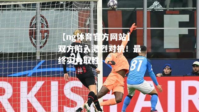 【ng体育官方网站】双方陷入激烈对抗！最终实力取胜！